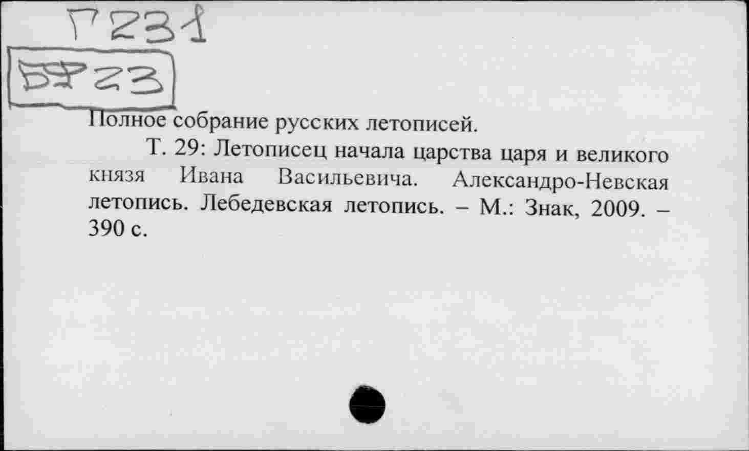 ﻿ІІолноесобрание русских летописей.
Т. 29: Летописец начала царства царя и великого князя Ивана Васильевича. Александро-Невская летопись. Лебедевская летопись. - М.: Знак, 2009. -390 с.